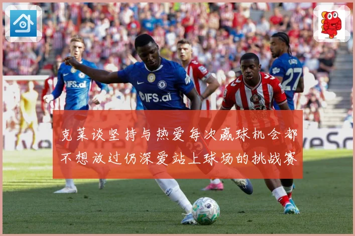 克莱谈坚持与热爱每次赢球机会都不想放过仍深爱站上球场的挑战赛场复盘-深度解析
