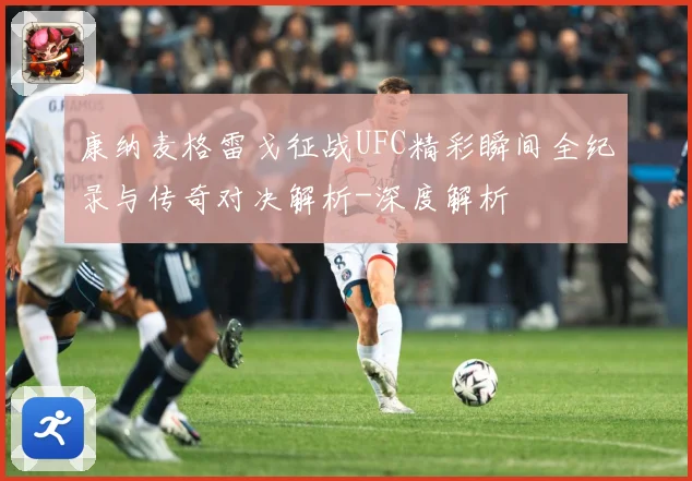 康纳麦格雷戈征战UFC精彩瞬间全纪录与传奇对决解析-深度解析