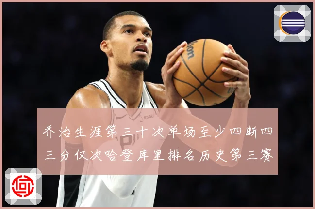 乔治生涯第三十次单场至少四断四三分仅次哈登库里排名历史第三赛场复盘-深度解析