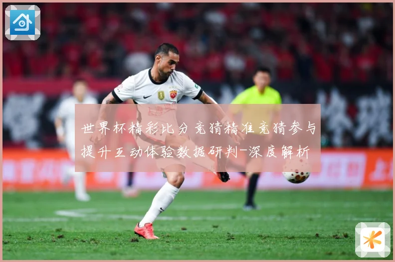 世界杯精彩比分竞猜精准竞猜参与提升互动体验数据研判-深度解析