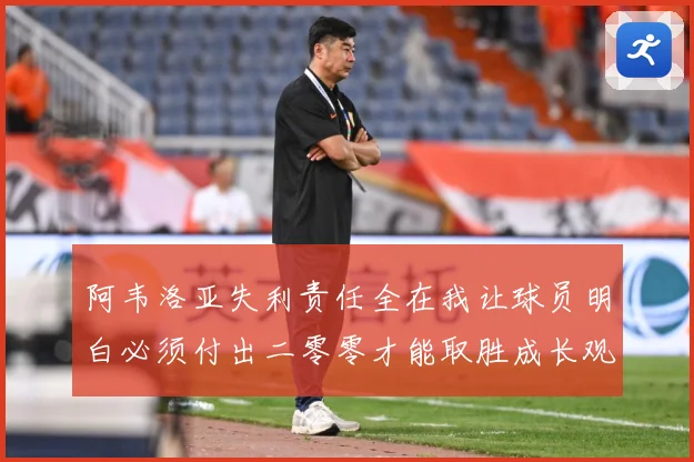 阿韦洛亚失利责任全在我让球员明白必须付出二零零才能取胜成长观察-深度解析