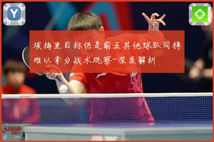 埃梅里目标仍是前五其他球队同样难以拿分战术观察-深度解析