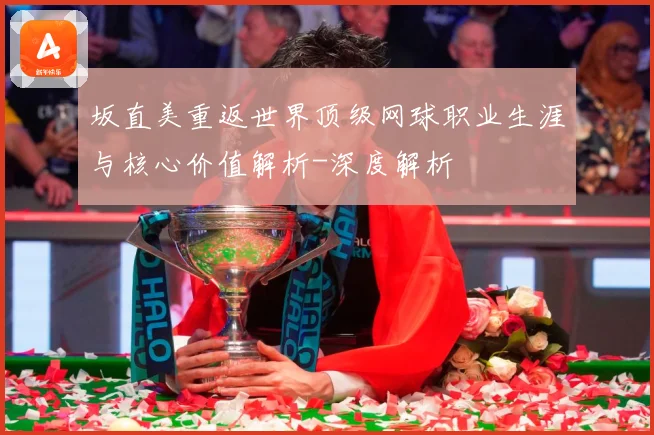 坂直美重返世界顶级网球职业生涯与核心价值解析-深度解析