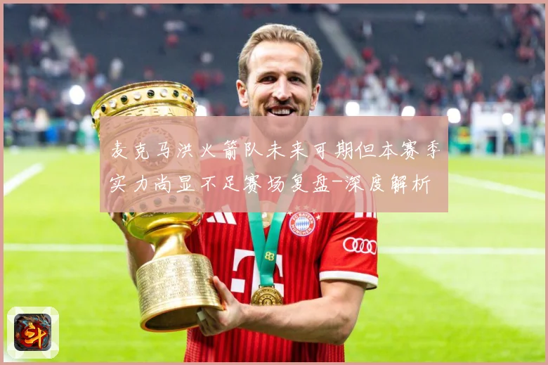 麦克马洪火箭队未来可期但本赛季实力尚显不足赛场复盘-深度解析
