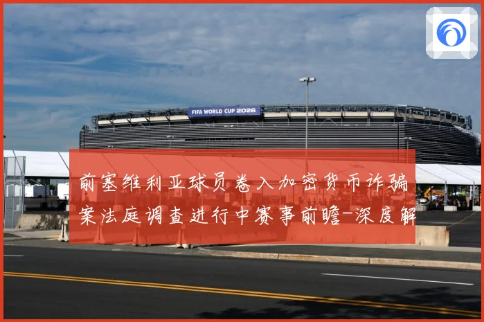 前塞维利亚球员卷入加密货币诈骗案法庭调查进行中赛事前瞻-深度解析