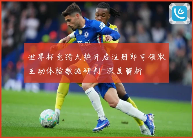 世界杯竞猜火热开启注册即可领取互动体验数据研判-深度解析