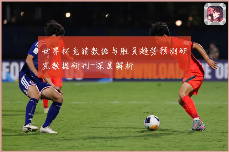 世界杯竞猜数据与胜负趋势预测研究数据研判-深度解析