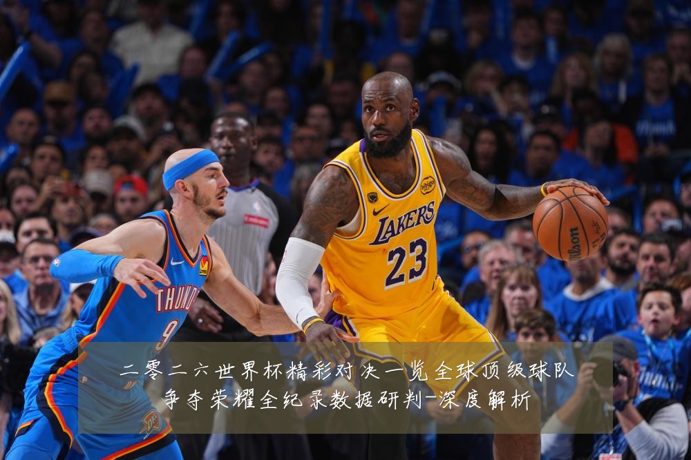 二零二六世界杯精彩对决一览全球顶级球队争夺荣耀全纪录数据研判-深度解析