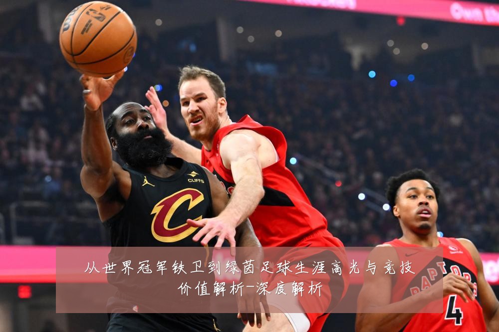 从世界冠军铁卫到绿茵足球生涯高光与竞技价值解析-深度解析