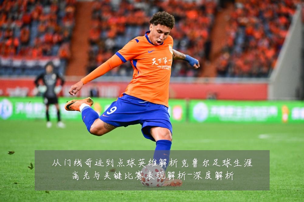 从门线奇迹到点球英雄解析克鲁尔足球生涯高光与关键比赛表现解析-深度解析
