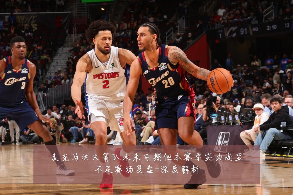 麦克马洪火箭队未来可期但本赛季实力尚显不足赛场复盘-深度解析