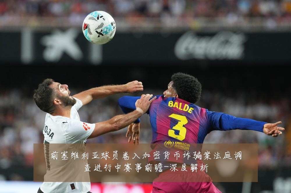 前塞维利亚球员卷入加密货币诈骗案法庭调查进行中赛事前瞻-深度解析