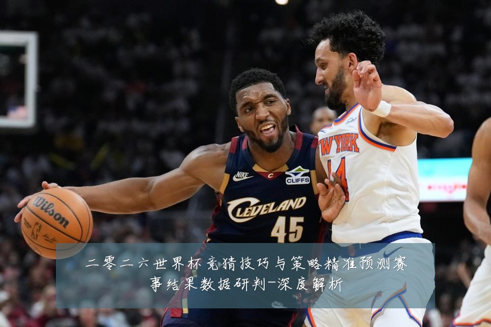 二零二六世界杯竞猜技巧与策略精准预测赛事结果数据研判-深度解析