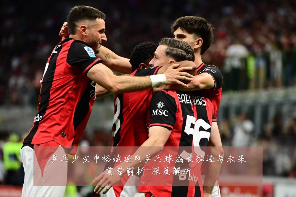乒乓少女申裕斌逆风乒乓球成长轨迹与未来前景解析-深度解析